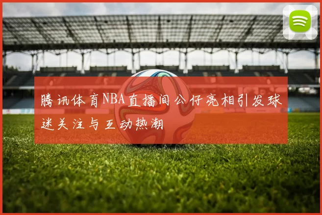 腾讯体育NBA直播间公仔亮相引发球迷关注与互动热潮