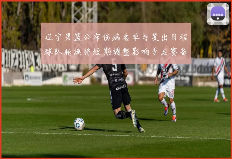 辽宁男篮公布伤病名单与复出日程球队轮换将短期调整影响季后赛备战