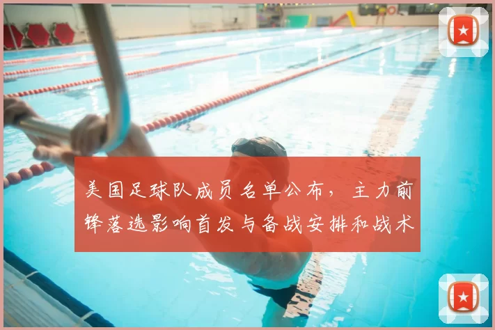 美国足球队成员名单公布，主力前锋落选影响首发与备战安排和战术调整