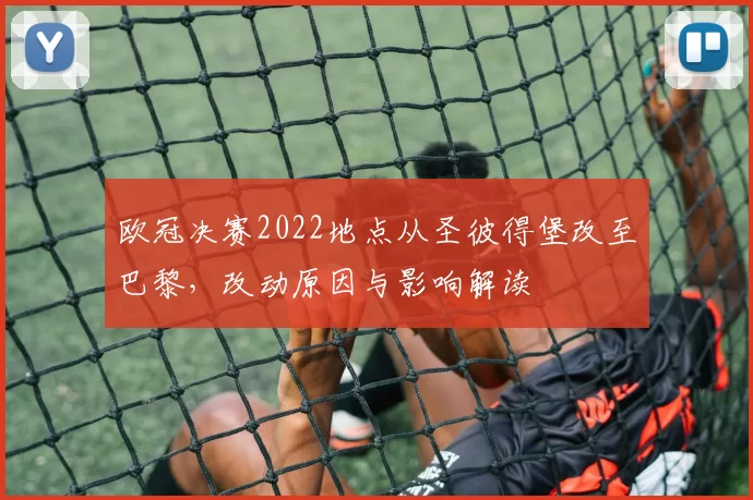 欧冠决赛2022地点从圣彼得堡改至巴黎，改动原因与影响解读