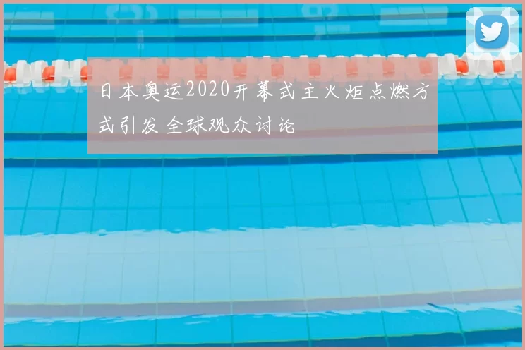 日本奥运2020开幕式主火炬点燃方式引发全球观众讨论