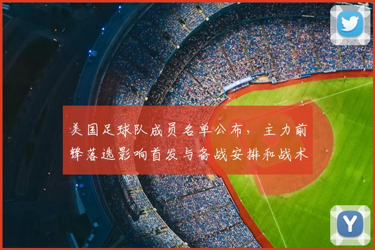 美国足球队成员名单公布,主力前锋落选影响首发与备战安排和战术调整
