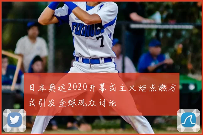 日本奥运2020开幕式主火炬点燃方式引发全球观众讨论