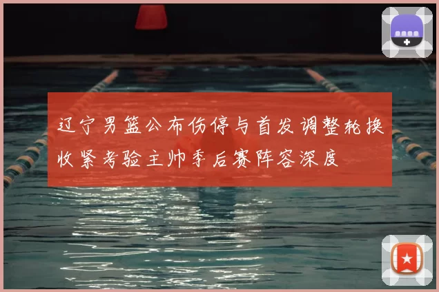 辽宁男篮公布伤停与首发调整轮换收紧考验主帅季后赛阵容深度