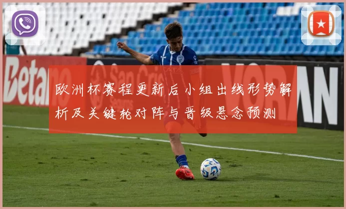 欧洲杯赛程更新后小组出线形势解析及关键轮对阵与晋级悬念预测