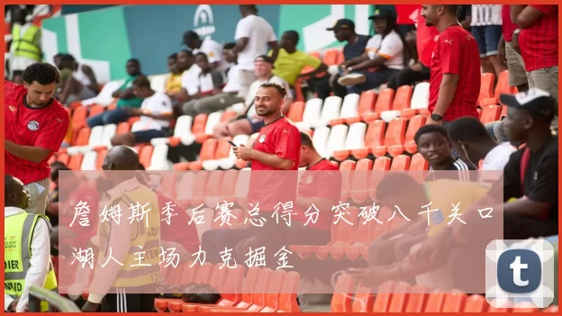 詹姆斯季后赛总得分突破八千关口湖人主场力克掘金