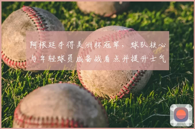 阿根廷夺得美洲杯冠军，球队核心与年轻球员成备战看点并提升士气