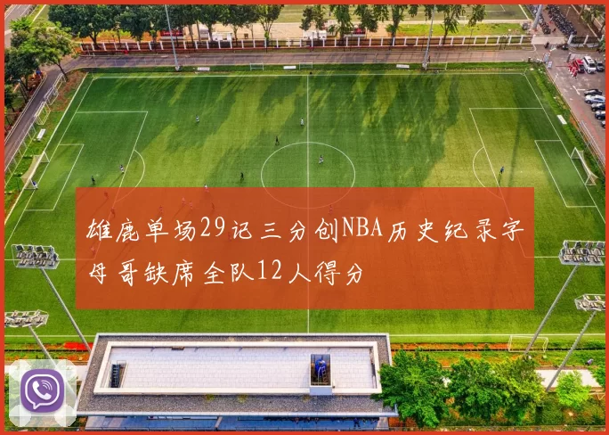 雄鹿单场29记三分创NBA历史纪录字母哥缺席全队12人得分