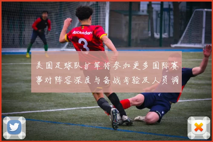 美国足球队扩军将参加更多国际赛事对阵容深度与备战考验及人员调整