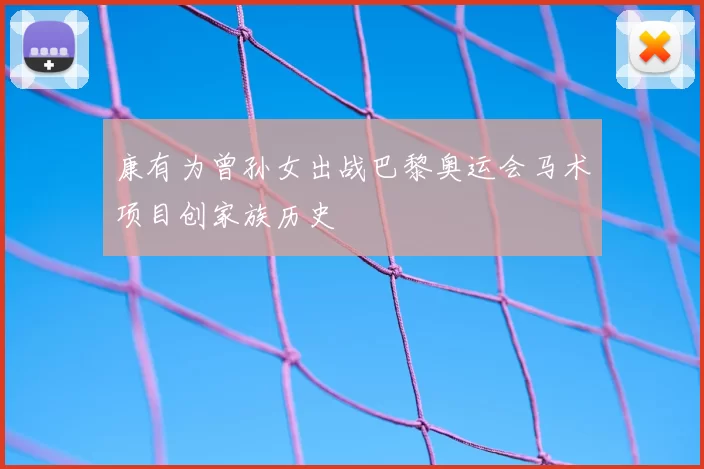 康有为曾孙女出战巴黎奥运会马术项目创家族历史