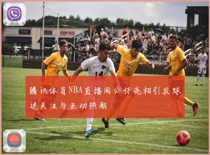 腾讯体育NBA直播间公仔亮相引发球迷关注与互动热潮