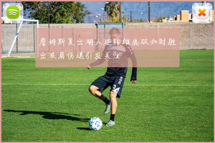 詹姆斯复出湖人逆转雄鹿双加时胜出浓眉伤退引发关注