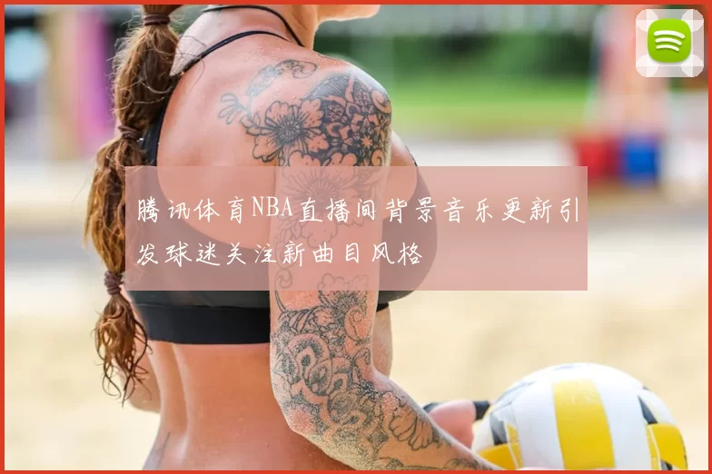 腾讯体育NBA直播间背景音乐更新引发球迷关注新曲目风格