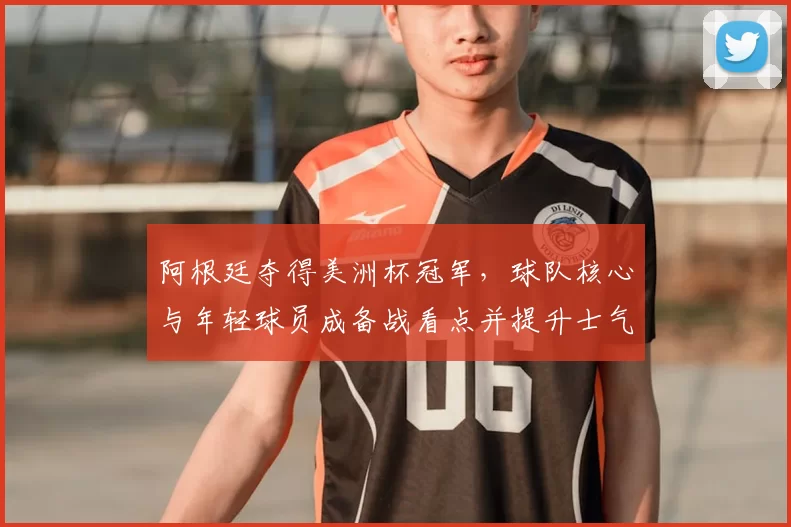 阿根廷夺得美洲杯冠军，球队核心与年轻球员成备战看点并提升士气