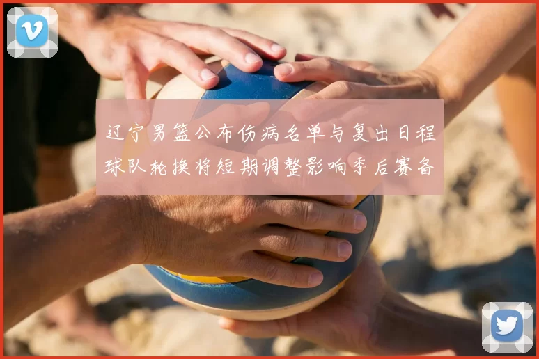 辽宁男篮公布伤病名单与复出日程球队轮换将短期调整影响季后赛备战